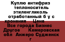  Куплю антифриз, теплоноситель этиленгликоль, отработанный б/у с хронения. › Цена ­ 100 - Все города Бизнес » Другое   . Кемеровская обл.,Анжеро-Судженск г.